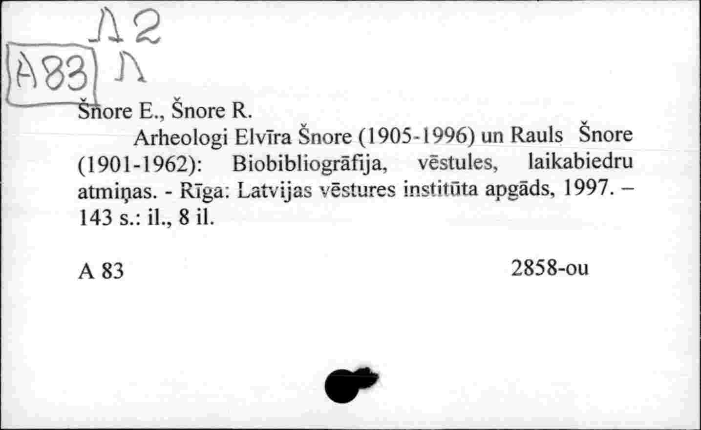 ﻿Л 2
: Е., Snore R.
Arheologi Elvira Snore (1905-1996) un Rauls Snore
(1901-1962): Biobibliografija, vestules, laikabiedru atminas. - Riga; Latvijas vestures institüta apgäds, 1997. -
143 s.: il., 8 il.
A 83
2858-ou